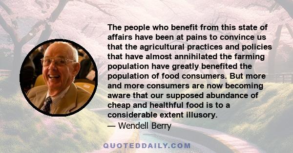 The people who benefit from this state of affairs have been at pains to convince us that the agricultural practices and policies that have almost annihilated the farming population have greatly benefited the population