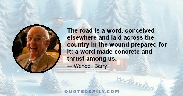 The road is a word, conceived elsewhere and laid across the country in the wound prepared for it: a word made concrete and thrust among us.