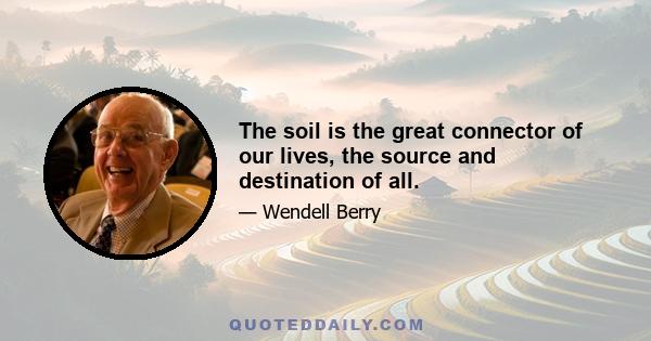 The soil is the great connector of our lives, the source and destination of all.