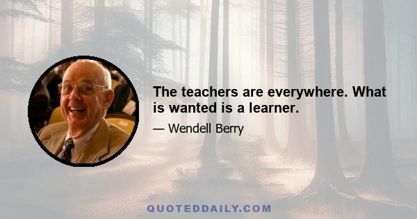 The teachers are everywhere. What is wanted is a learner.