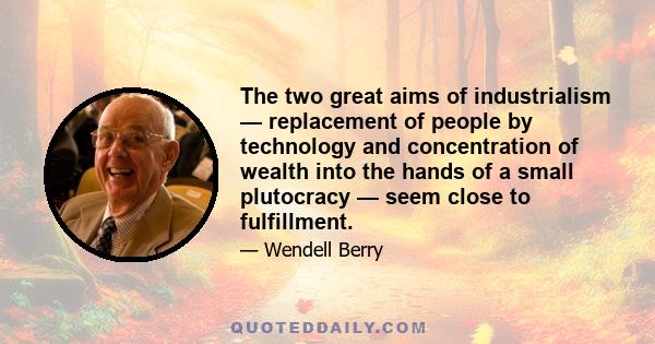 The two great aims of industrialism — replacement of people by technology and concentration of wealth into the hands of a small plutocracy — seem close to fulfillment.