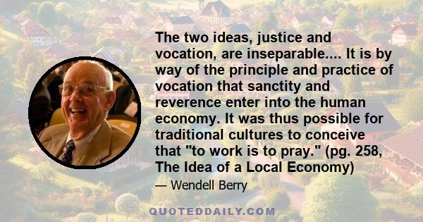 The two ideas, justice and vocation, are inseparable.... It is by way of the principle and practice of vocation that sanctity and reverence enter into the human economy. It was thus possible for traditional cultures to