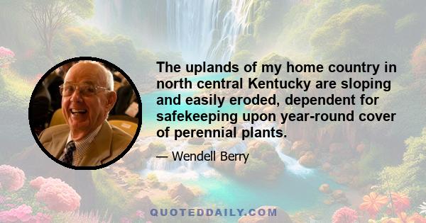 The uplands of my home country in north central Kentucky are sloping and easily eroded, dependent for safekeeping upon year-round cover of perennial plants.