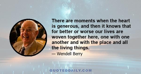 There are moments when the heart is generous, and then it knows that for better or worse our lives are woven together here, one with one another and with the place and all the living things.