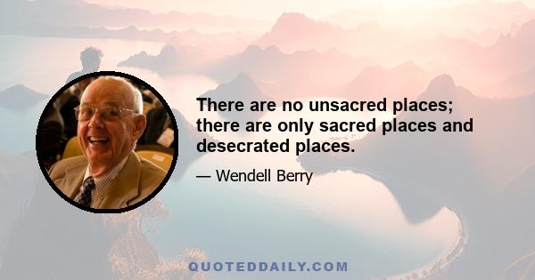 There are no unsacred places; there are only sacred places and desecrated places.