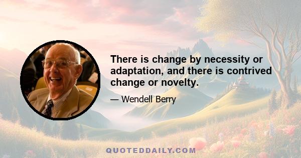 There is change by necessity or adaptation, and there is contrived change or novelty.