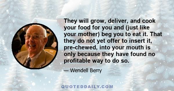 They will grow, deliver, and cook your food for you and (just like your mother) beg you to eat it. That they do not yet offer to insert it, pre-chewed, into your mouth is only because they have found no profitable way