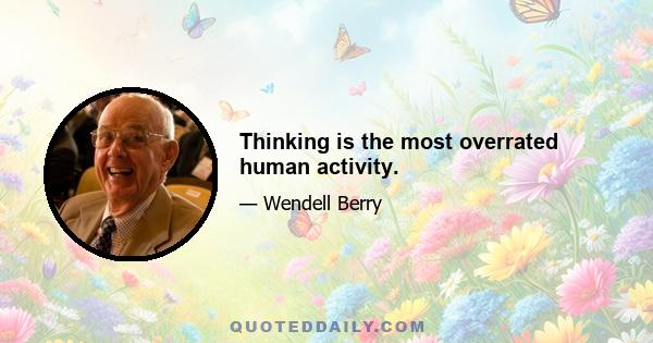 Thinking is the most overrated human activity.