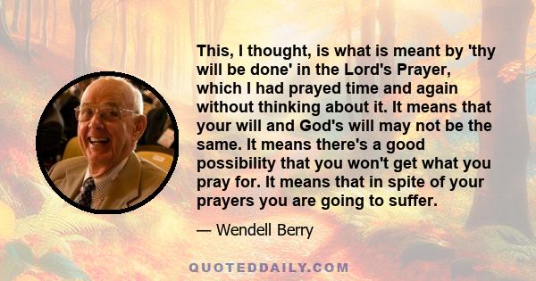 This, I thought, is what is meant by 'thy will be done' in the Lord's Prayer, which I had prayed time and again without thinking about it. It means that your will and God's will may not be the same. It means there's a