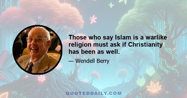 Those who say Islam is a warlike religion must ask if Christianity has been as well.