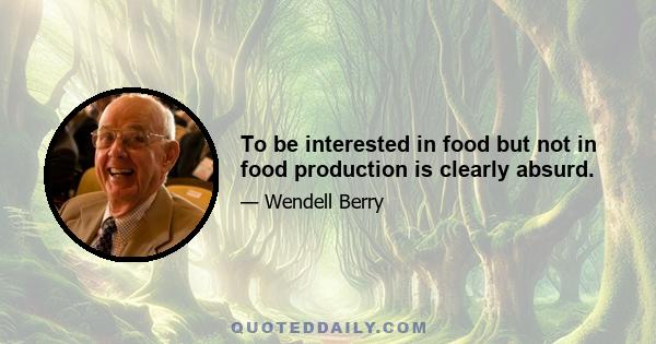 To be interested in food but not in food production is clearly absurd.