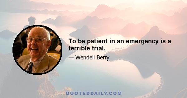 To be patient in an emergency is a terrible trial.