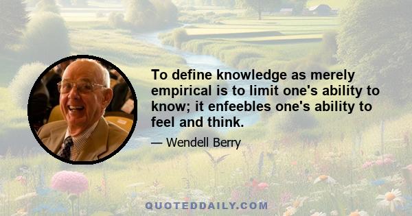 To define knowledge as merely empirical is to limit one's ability to know; it enfeebles one's ability to feel and think.