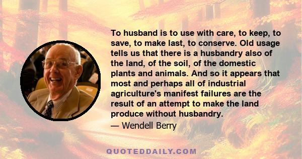 To husband is to use with care, to keep, to save, to make last, to conserve. Old usage tells us that there is a husbandry also of the land, of the soil, of the domestic plants and animals. And so it appears that most