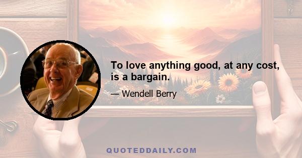 To love anything good, at any cost, is a bargain.