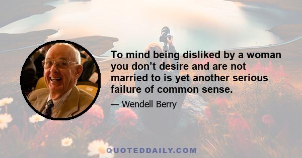 To mind being disliked by a woman you don’t desire and are not married to is yet another serious failure of common sense.