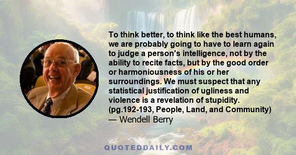 To think better, to think like the best humans, we are probably going to have to learn again to judge a person's intelligence, not by the ability to recite facts, but by the good order or harmoniousness of his or her