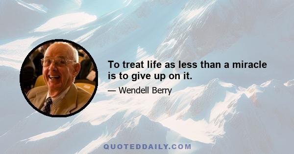 To treat life as less than a miracle is to give up on it.