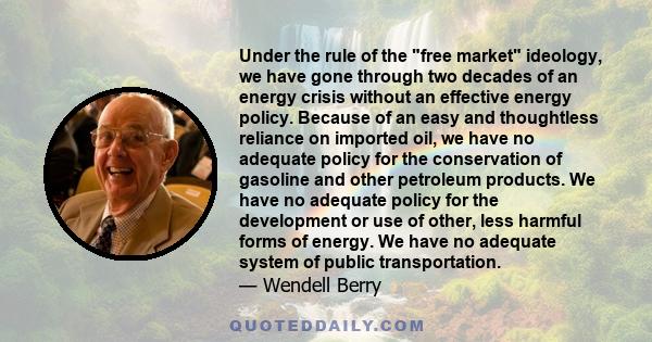 Under the rule of the free market ideology, we have gone through two decades of an energy crisis without an effective energy policy. Because of an easy and thoughtless reliance on imported oil, we have no adequate