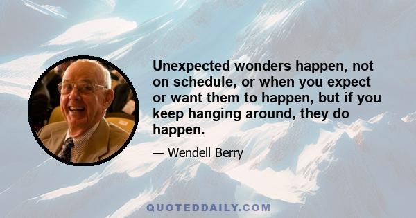 Unexpected wonders happen, not on schedule, or when you expect or want them to happen, but if you keep hanging around, they do happen.