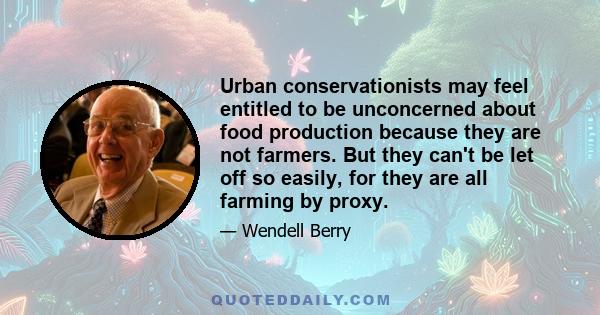 Urban conservationists may feel entitled to be unconcerned about food production because they are not farmers. But they can't be let off so easily, for they are all farming by proxy.