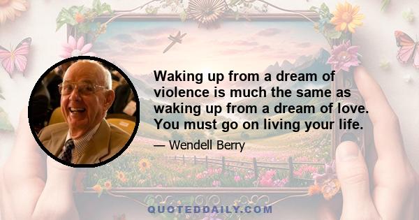 Waking up from a dream of violence is much the same as waking up from a dream of love. You must go on living your life.