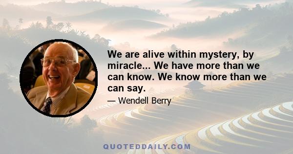 We are alive within mystery, by miracle... We have more than we can know. We know more than we can say.