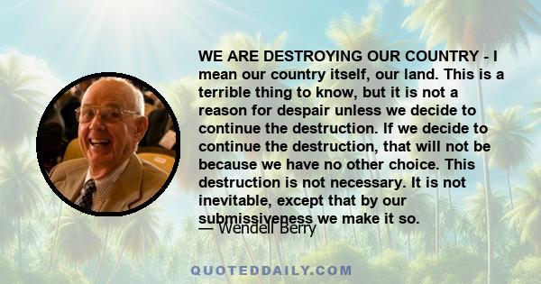 WE ARE DESTROYING OUR COUNTRY - I mean our country itself, our land. This is a terrible thing to know, but it is not a reason for despair unless we decide to continue the destruction. If we decide to continue the