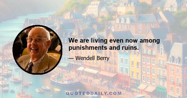 We are living even now among punishments and ruins.