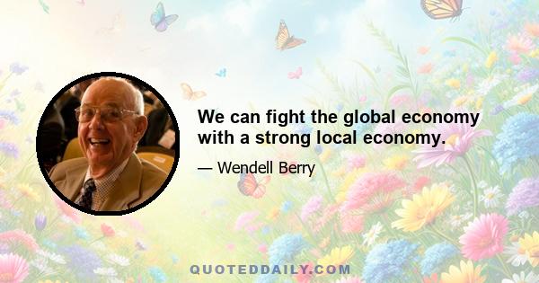 We can fight the global economy with a strong local economy.