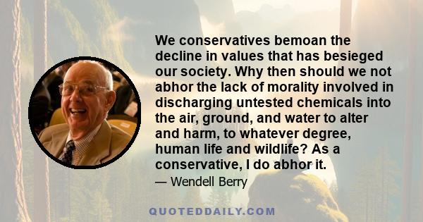 We conservatives bemoan the decline in values that has besieged our society. Why then should we not abhor the lack of morality involved in discharging untested chemicals into the air, ground, and water to alter and