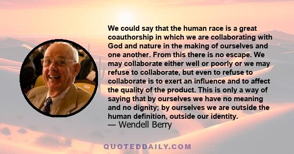 We could say that the human race is a great coauthorship in which we are collaborating with God and nature in the making of ourselves and one another. From this there is no escape. We may collaborate either well or