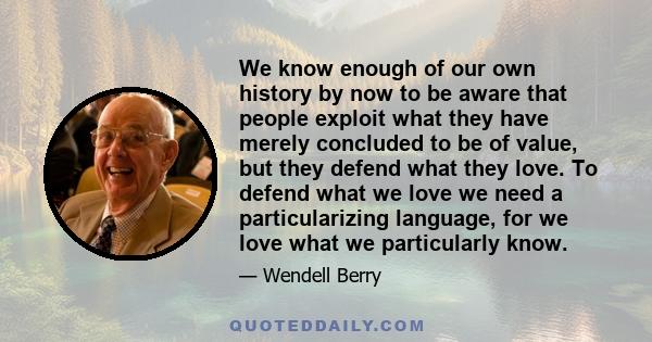 We know enough of our own history by now to be aware that people exploit what they have merely concluded to be of value, but they defend what they love. To defend what we love we need a particularizing language, for we