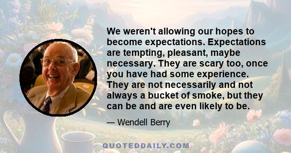 We weren't allowing our hopes to become expectations. Expectations are tempting, pleasant, maybe necessary. They are scary too, once you have had some experience. They are not necessarily and not always a bucket of