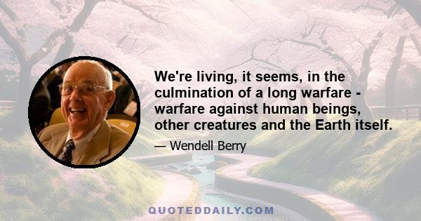 We're living, it seems, in the culmination of a long warfare - warfare against human beings, other creatures and the Earth itself.