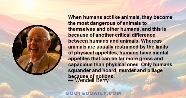 When humans act like animals, they become the most dangerous of animals to themselves and other humans, and this is because of another critical difference between humans and animals: Whereas animals are usually