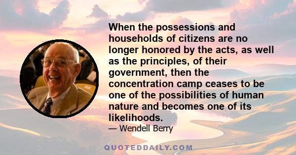 When the possessions and households of citizens are no longer honored by the acts, as well as the principles, of their government, then the concentration camp ceases to be one of the possibilities of human nature and