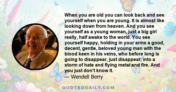 When you are old you can look back and see yourself when you are young. It is almost like looking down from heaven. And you see yourself as a young woman, just a big girl really, half awake to the world. You see