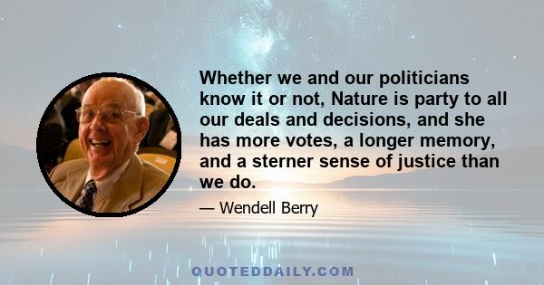 Whether we and our politicians know it or not, Nature is party to all our deals and decisions, and she has more votes, a longer memory, and a sterner sense of justice than we do.