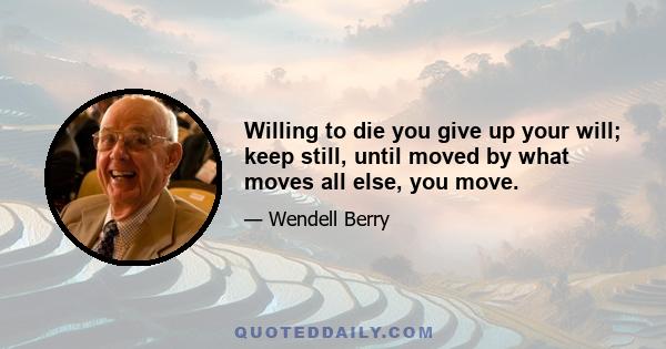 Willing to die you give up your will; keep still, until moved by what moves all else, you move.