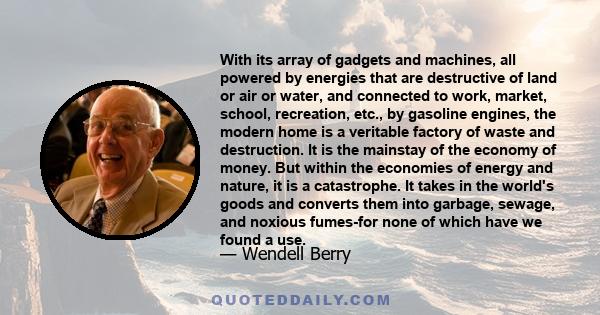 With its array of gadgets and machines, all powered by energies that are destructive of land or air or water, and connected to work, market, school, recreation, etc., by gasoline engines, the modern home is a veritable