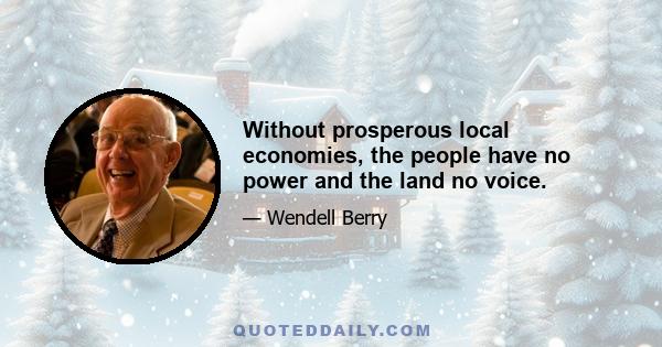 Without prosperous local economies, the people have no power and the land no voice.