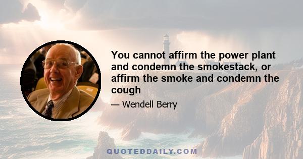 You cannot affirm the power plant and condemn the smokestack, or affirm the smoke and condemn the cough