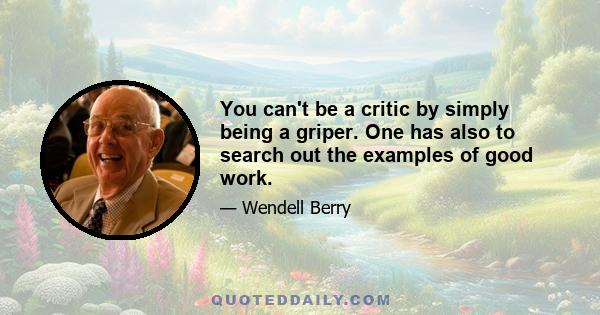 You can't be a critic by simply being a griper. One has also to search out the examples of good work.