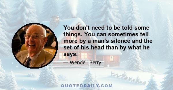 You don't need to be told some things. You can sometimes tell more by a man's silence and the set of his head than by what he says.