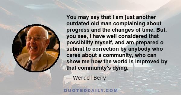 You may say that I am just another outdated old man complaining about progress and the changes of time. But, you see, I have well considered that possibility myself, and am prepared o submit to correction by anybody who 