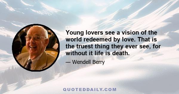 Young lovers see a vision of the world redeemed by love. That is the truest thing they ever see, for without it life is death.