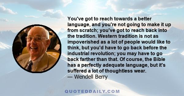 You've got to reach towards a better language, and you're not going to make it up from scratch; you've got to reach back into the tradition. Western tradition is not as impoverished as a lot of people would like to