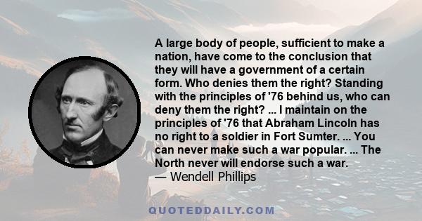 A large body of people, sufficient to make a nation, have come to the conclusion that they will have a government of a certain form. Who denies them the right? Standing with the principles of '76 behind us, who can deny 