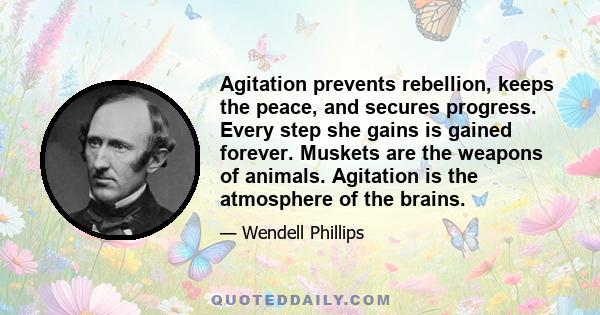 Agitation prevents rebellion, keeps the peace, and secures progress. Every step she gains is gained forever. Muskets are the weapons of animals. Agitation is the atmosphere of the brains.